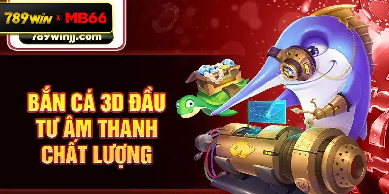 Bắn cá 3D đầu tư âm thanh chất lượng