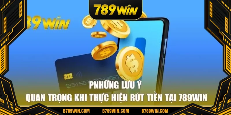Những lưu ý quan trọng khi thực hiện rút tiền tại 789win